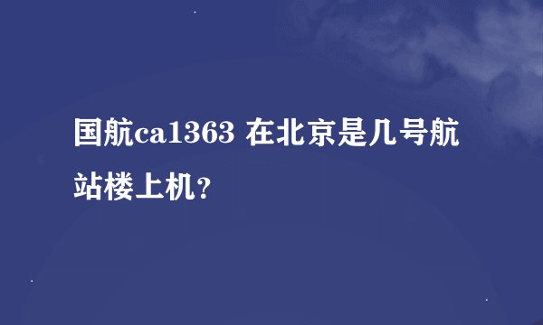 国航ca1363 在北京是几号航站楼上机？