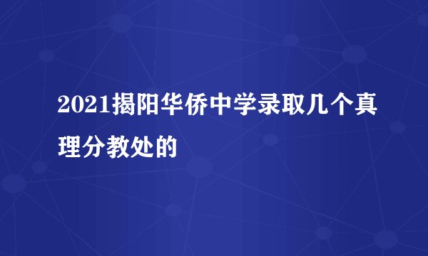 2021揭阳华侨中学录取几个真理分教处的