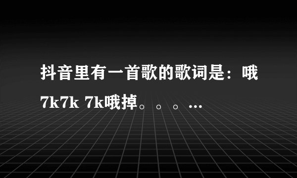 抖音里有一首歌的歌词是：哦7k7k 7k哦掉。。。。这是什么歌？