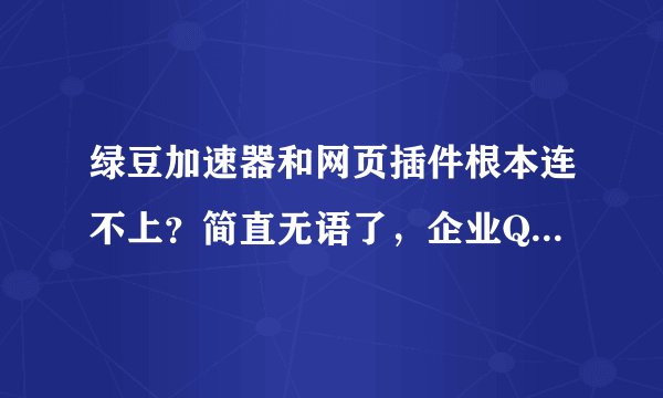 绿豆加速器和网页插件根本连不上？简直无语了，企业QQ没人回复，打电话停机？！服务太差，黑心商家