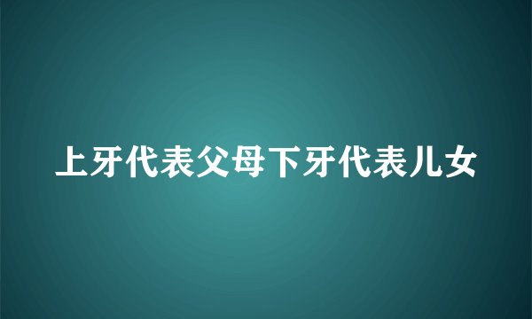 上牙代表父母下牙代表儿女