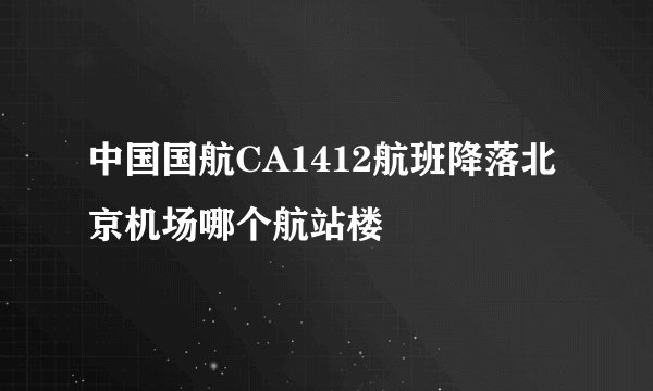 中国国航CA1412航班降落北京机场哪个航站楼