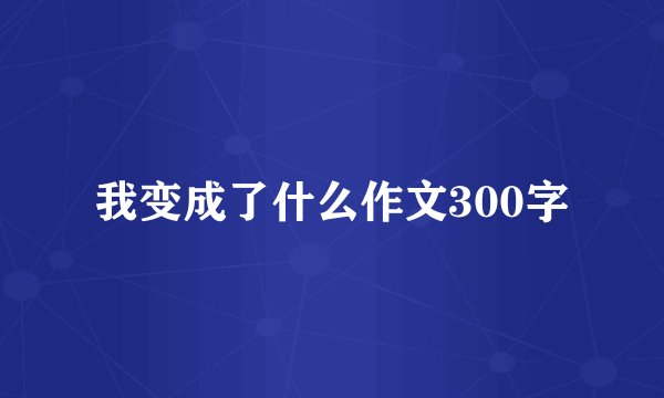 我变成了什么作文300字