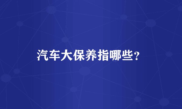 汽车大保养指哪些？