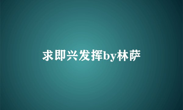 求即兴发挥by林萨
