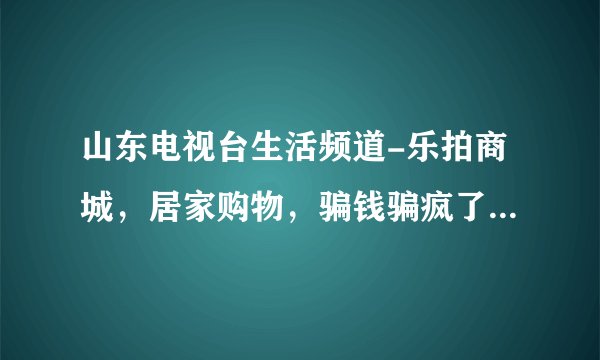 山东电视台生活频道-乐拍商城，居家购物，骗钱骗疯了，千万别上当