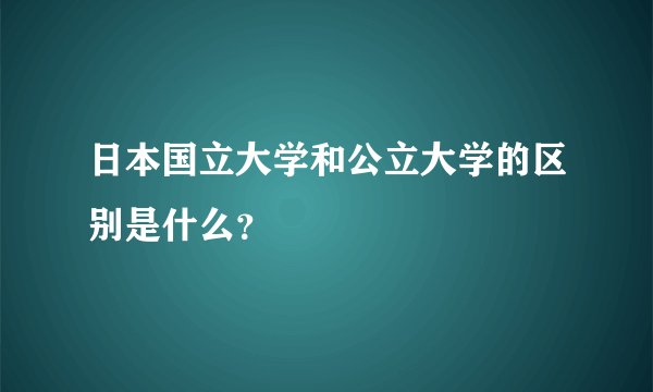 日本国立大学和公立大学的区别是什么？