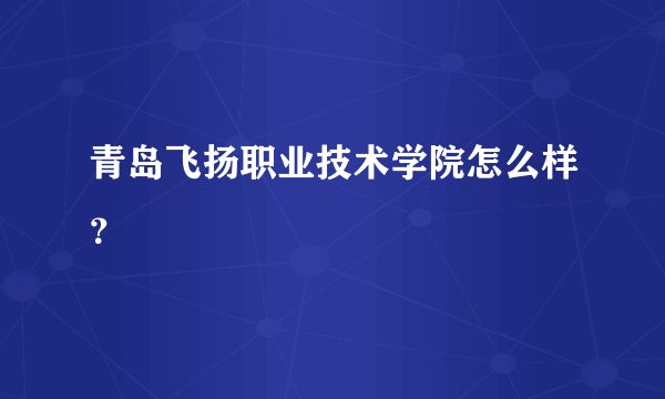 青岛飞扬职业技术学院怎么样？