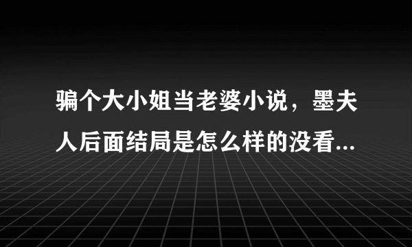 骗个大小姐当老婆小说，墨夫人后面结局是怎么样的没看到啊？死了没有？