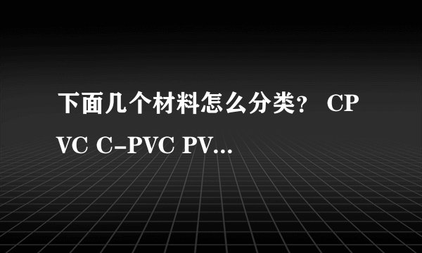 下面几个材料怎么分类？ CPVC C-PVC PVCC PVC-C