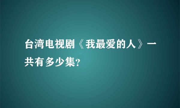 台湾电视剧《我最爱的人》一共有多少集？
