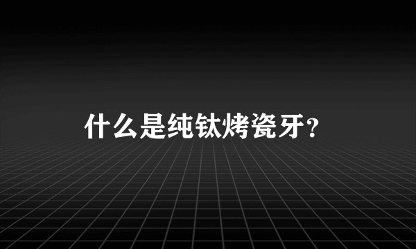 什么是纯钛烤瓷牙？