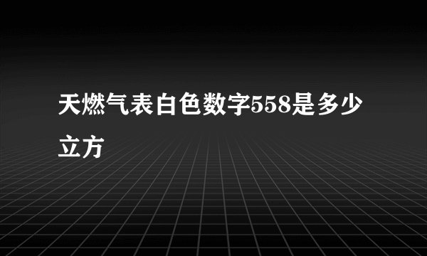 天燃气表白色数字558是多少立方