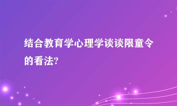 结合教育学心理学谈谈限童令的看法?