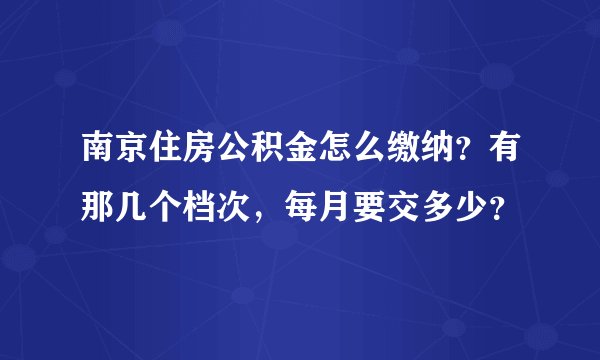 南京住房公积金怎么缴纳？有那几个档次，每月要交多少？