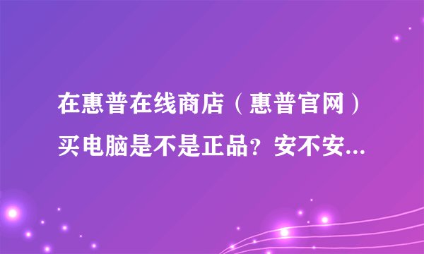 在惠普在线商店（惠普官网）买电脑是不是正品？安不安全？有没有发票？有没有保修？