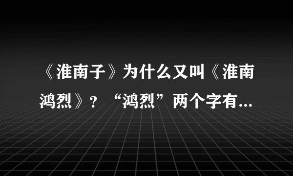 《淮南子》为什么又叫《淮南鸿烈》？“鸿烈”两个字有什么含义吗？