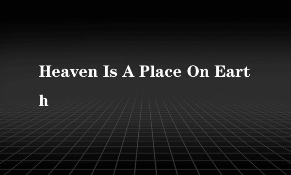 Heaven Is A Place On Earth