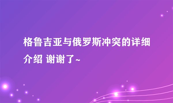 格鲁吉亚与俄罗斯冲突的详细介绍 谢谢了~