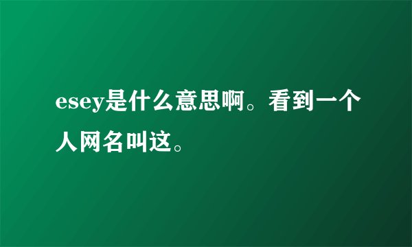 esey是什么意思啊。看到一个人网名叫这。