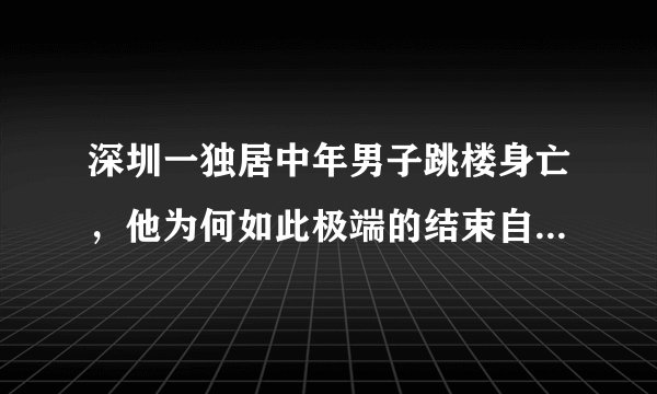 深圳一独居中年男子跳楼身亡，他为何如此极端的结束自己的生命？