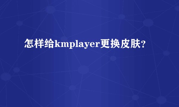 怎样给kmplayer更换皮肤？