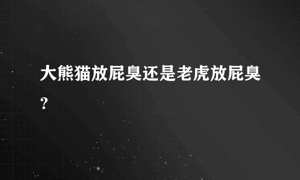 大熊猫放屁臭还是老虎放屁臭?