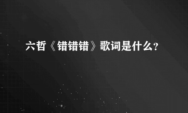 六哲《错错错》歌词是什么？