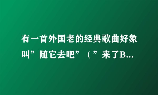 有一首外国老的经典歌曲好象叫”随它去吧”（”来了B”），具体叫什么？