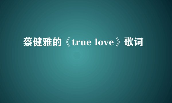 蔡健雅的《true love》歌词