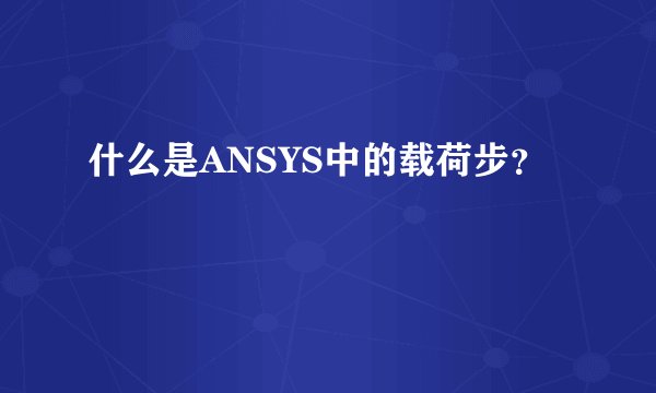 什么是ANSYS中的载荷步？