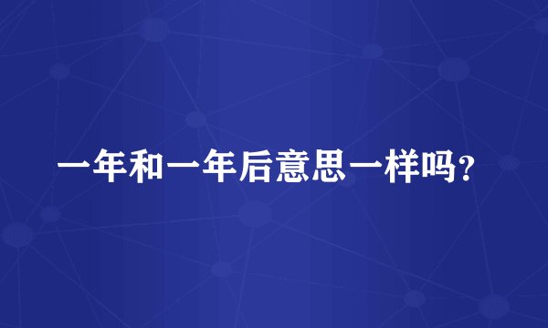 一年和一年后意思一样吗？