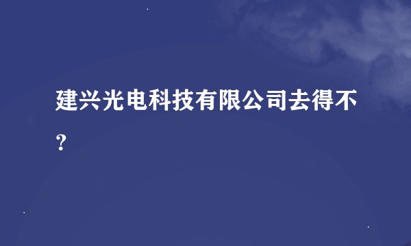 建兴光电科技有限公司去得不？