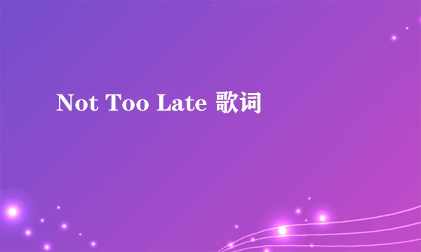 Not Too Late 歌词
