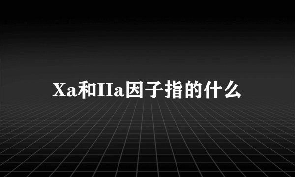 Xa和IIa因子指的什么
