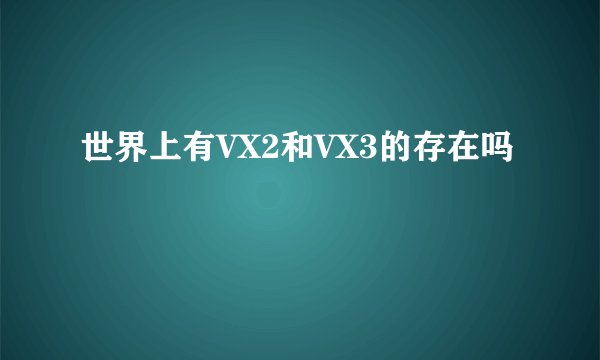 世界上有VX2和VX3的存在吗
