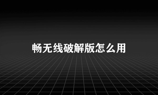 畅无线破解版怎么用