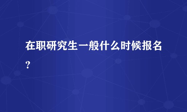 在职研究生一般什么时候报名？