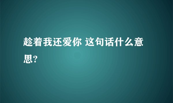 趁着我还爱你 这句话什么意思?