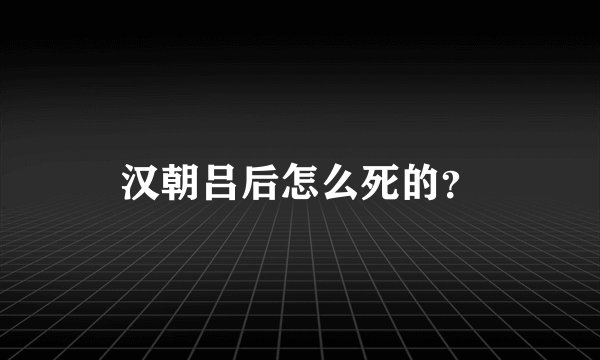 汉朝吕后怎么死的？