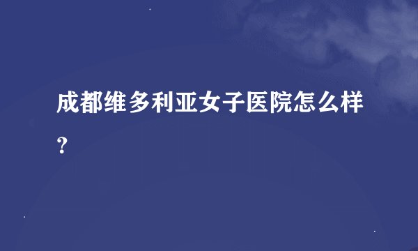 成都维多利亚女子医院怎么样？