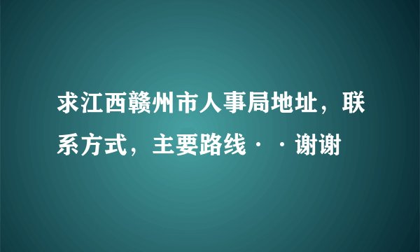 求江西赣州市人事局地址，联系方式，主要路线··谢谢