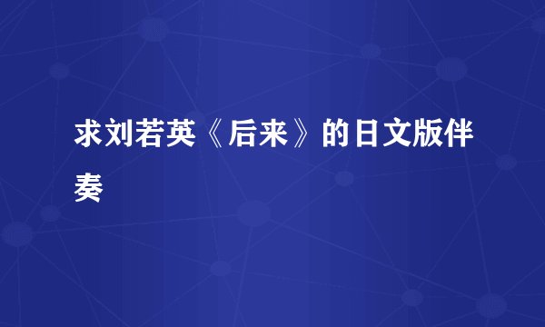 求刘若英《后来》的日文版伴奏