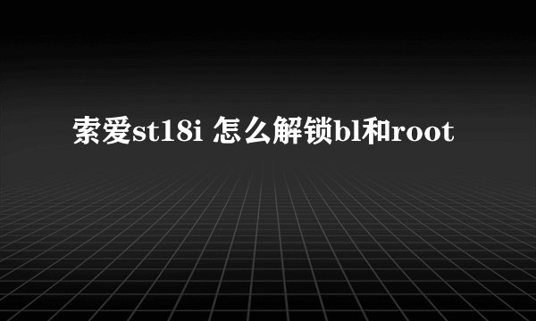索爱st18i 怎么解锁bl和root
