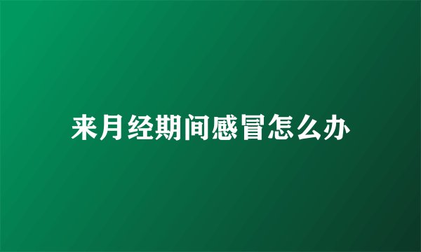 来月经期间感冒怎么办