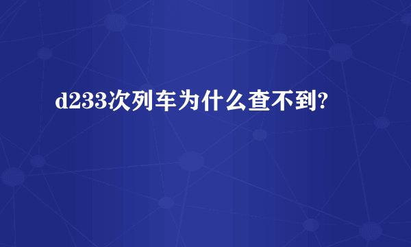 d233次列车为什么查不到?