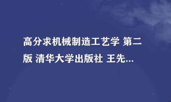高分求机械制造工艺学 第二版 清华大学出版社 王先逵主编 课后答案