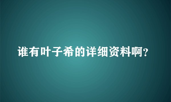 谁有叶子希的详细资料啊？