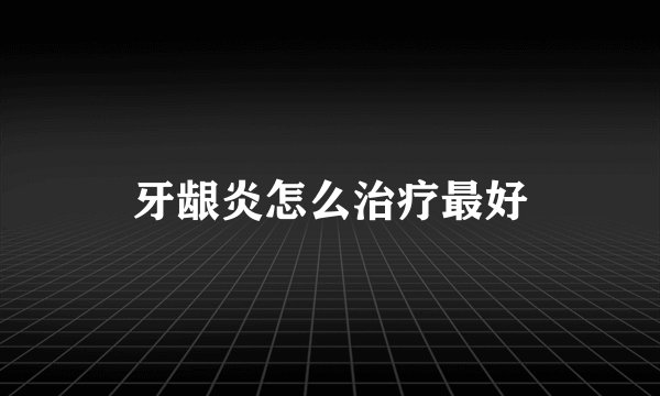 牙龈炎怎么治疗最好