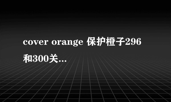 cover orange 保护橙子296和300关怎么过 求攻略